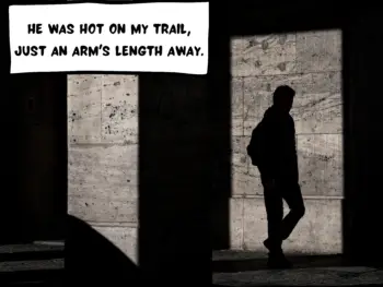 A mysterious person shrouded in the shadows and undistinguishable is walking. A text speech bubble says, "He was hot on my trail, just an arm's length away."