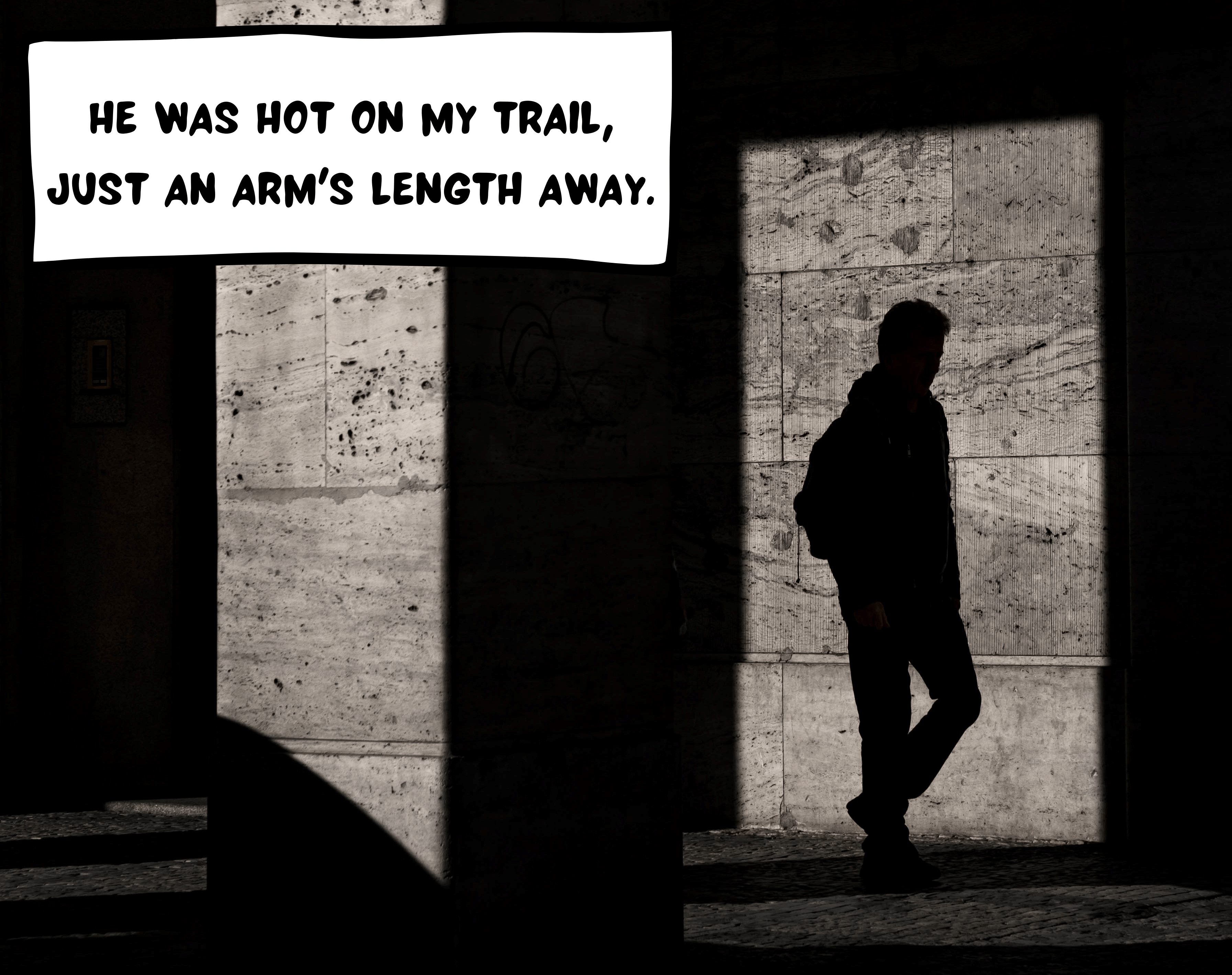 A mysterious person shrouded in the shadows and undistinguishable is walking. A text speech bubble says, "He was hot on my trail, just an arm's length away."