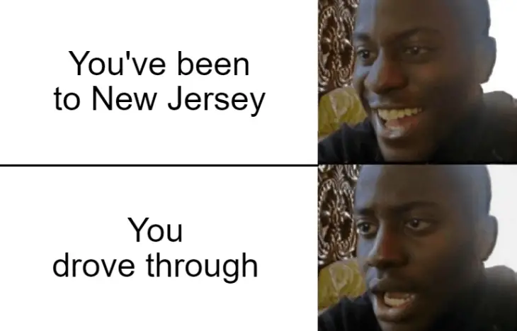 A guy with a happy grin with the text "You've been to New Jersey." Then the same guy with a disappointed face with the text, "You drove through." Disappointed black guy meme