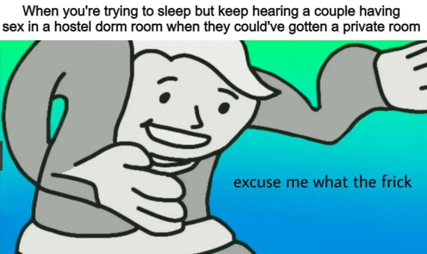 When you're trying to sleep but keep hearing a couple having sex in a hostel dorm room when they could've gotten a private room. excuse me what the frick meme
